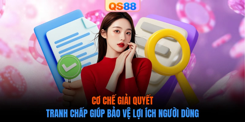 Cơ chế giải quyết tranh chấp giúp bảo vệ lợi ích người dùng