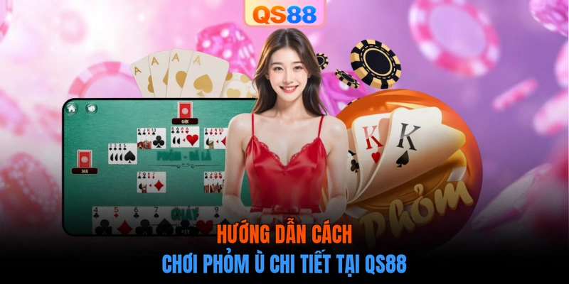 Hướng dẫn cách chơi Phỏm Ù chi tiết tại QS88